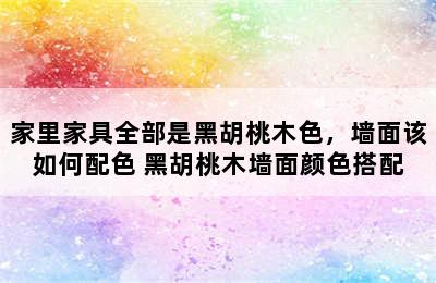 家里家具全部是黑胡桃木色，墙面该如何配色 黑胡桃木墙面颜色搭配